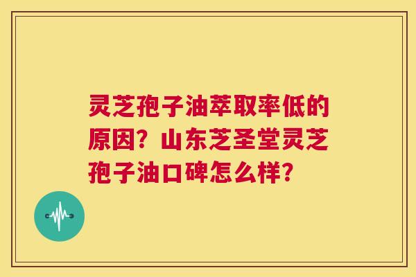 灵芝孢子油萃取率低的原因？山东芝圣堂灵芝孢子油口碑怎么样？  第1张