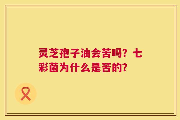 灵芝孢子油会苦吗?七彩菌为什么是苦的? 第1张 灵芝孢子油会苦吗?七彩菌为什么是苦的? 第1张