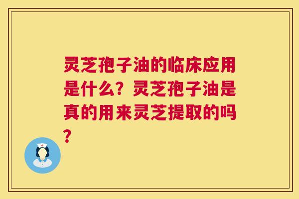 灵芝孢子油的临床应用是什么?灵芝孢子油是真的用来灵芝提取的吗? 第1张 灵芝孢子油的临床应用是什么?灵芝孢子油是真的用来灵芝提取的吗? 第1张