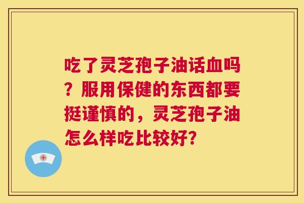 吃了灵芝孢子油话血吗？服用保健的东西都要挺谨慎的，灵芝孢子油怎么样吃比较好？  第1张