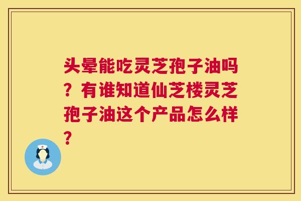 头晕能吃灵芝孢子油吗？有谁知道仙芝楼灵芝孢子油这个产品怎么样？  第1张