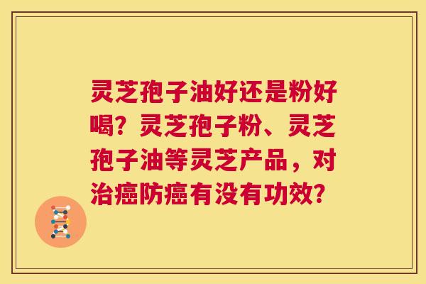 灵芝孢子油好还是粉好喝？灵芝孢子粉、灵芝孢子油等灵芝产品，对治癌防癌有没有功效？  第1张