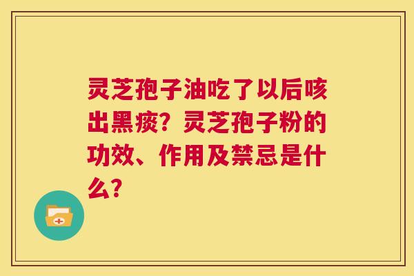 灵芝孢子油吃了以后咳出黑痰？灵芝孢子粉的功效、作用及禁忌是什么？  第1张