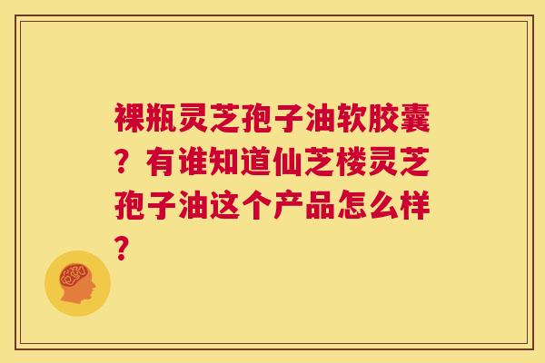 裸瓶灵芝孢子油软胶囊?有谁知道仙芝楼灵芝孢子油这个产品怎么样? 第1张 裸瓶灵芝孢子油软胶囊?有谁知道仙芝楼灵芝孢子油这个产品怎么样? 第1张