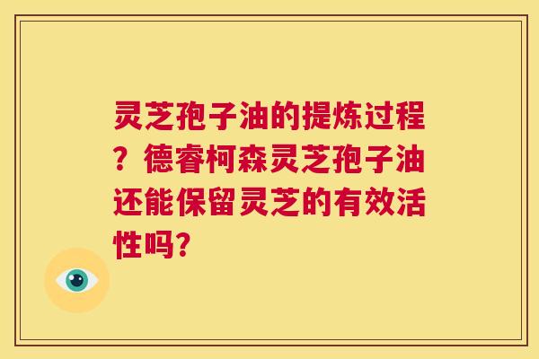 灵芝孢子油的提炼过程?德睿柯森灵芝孢子油还能保留灵芝的有效活性吗? 第1张 灵芝孢子油的提炼过程?德睿柯森灵芝孢子油还能保留灵芝的有效活性吗? 第1张