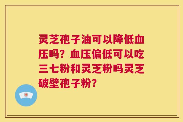 灵芝孢子油可以降低血压吗?血压偏低可以吃三七粉和灵芝粉吗灵芝破壁孢子粉? 第1张 灵芝孢子油可以降低血压吗?血压偏低可以吃三七粉和灵芝粉吗灵芝破壁孢子粉? 第1张