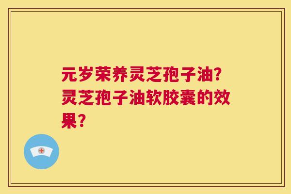 元岁荣养灵芝孢子油?灵芝孢子油软胶囊的效果? 第1张 元岁荣养灵芝孢子油?灵芝孢子油软胶囊的效果? 第1张