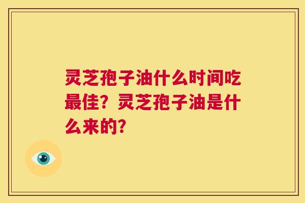 灵芝孢子油什么时间吃最佳？灵芝孢子油是什么来的？  第1张