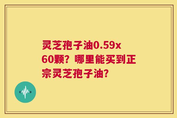 灵芝孢子油0.59x60颗？哪里能买到正宗灵芝孢子油？  第1张