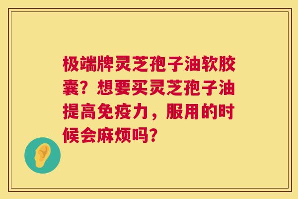 极端牌灵芝孢子油软胶囊?想要买灵芝孢子油提高免疫力,服用的时候会麻烦吗? 第1张 极端牌灵芝孢子油软胶囊?想要买灵芝孢子油提高免疫力,服用的时候会麻烦吗? 第1张