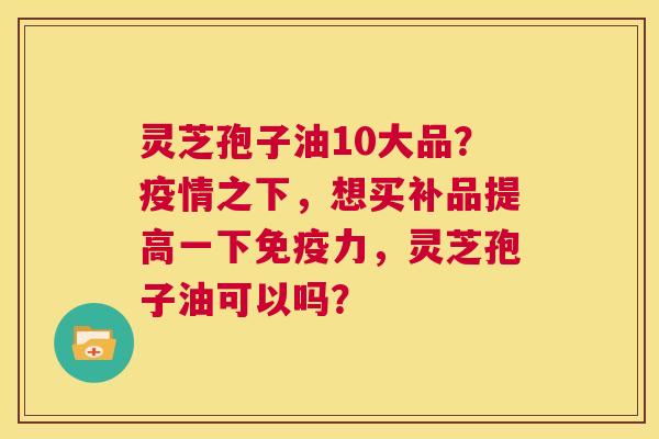 灵芝孢子油10大品？疫情之下，想买补品提高一下免疫力，灵芝孢子油可以吗？  第1张