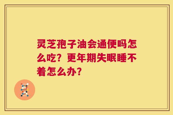 灵芝孢子油会通便吗怎么吃?更年期失眠睡不着怎么办? 第1张 灵芝孢子油会通便吗怎么吃?更年期失眠睡不着怎么办? 第1张