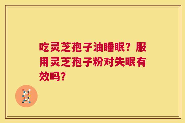 吃灵芝孢子油睡眠?服用灵芝孢子粉对失眠有效吗? 第1张 吃灵芝孢子油睡眠?服用灵芝孢子粉对失眠有效吗? 第1张