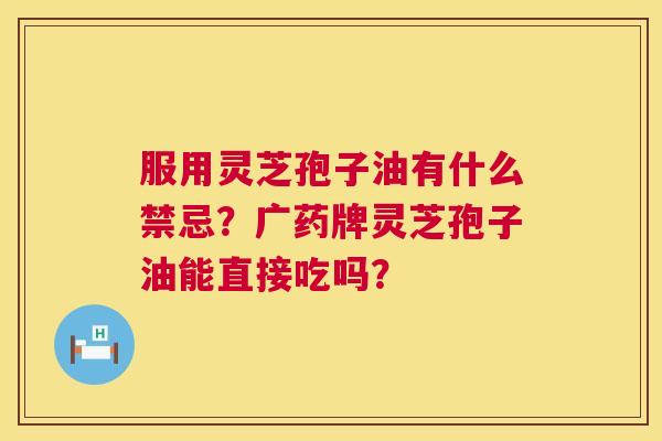 服用灵芝孢子油有什么禁忌?广药牌灵芝孢子油能直接吃吗? 第1张 服用灵芝孢子油有什么禁忌?广药牌灵芝孢子油能直接吃吗? 第1张