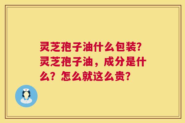 灵芝孢子油什么包装？灵芝孢子油，成分是什么？怎么就这么贵？  第1张