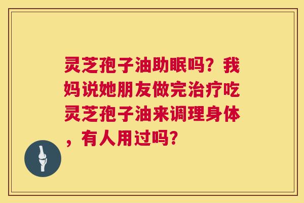 灵芝孢子油助眠吗?我妈说她朋友做完治疗吃灵芝孢子油来调理身体,有人用过吗? 第1张 灵芝孢子油助眠吗?我妈说她朋友做完治疗吃灵芝孢子油来调理身体,有人用过吗? 第1张
