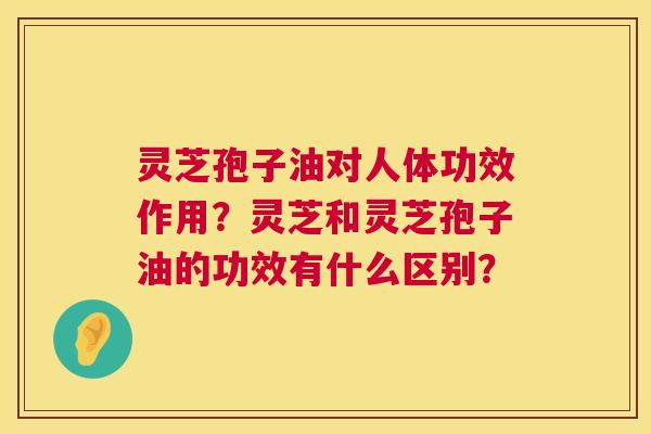 灵芝孢子油对人体功效作用?灵芝和灵芝孢子油的功效有什么区别? 第1张 灵芝孢子油对人体功效作用?灵芝和灵芝孢子油的功效有什么区别? 第1张