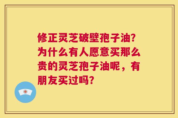 修正灵芝破壁孢子油？为什么有人愿意买那么贵的灵芝孢子油呢，有朋友买过吗？  第1张