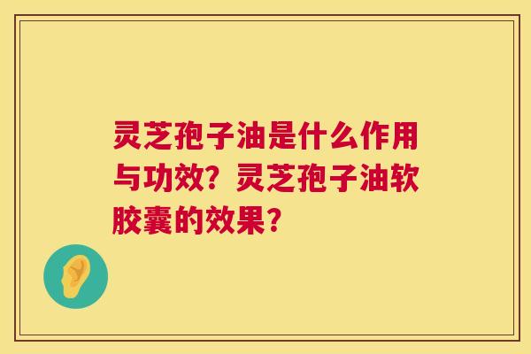 灵芝孢子油是什么作用与功效?灵芝孢子油软胶囊的效果? 第1张 灵芝孢子油是什么作用与功效?灵芝孢子油软胶囊的效果? 第1张