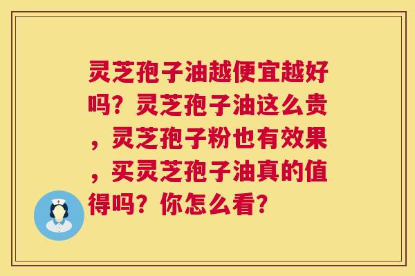 灵芝孢子油越便宜越好吗?灵芝孢子油这么贵,灵芝孢子粉也有效果,买灵芝孢子油真的值得吗?你怎么看? 第1张 灵芝孢子油越便宜越好吗?灵芝孢子油这么贵,灵芝孢子粉也有效果,买灵芝孢子油真的值得吗?你怎么看? 第1张