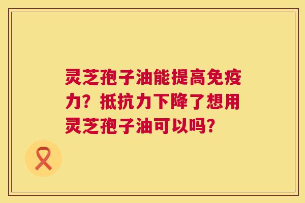 灵芝孢子油能提高免疫力?抵抗力下降了想用灵芝孢子油可以吗? 第1张 灵芝孢子油能提高免疫力?抵抗力下降了想用灵芝孢子油可以吗? 第1张