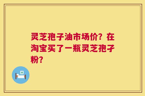 灵芝孢子油市场价?在淘宝买了一瓶灵芝孢孑粉? 第1张 灵芝孢子油市场价?在淘宝买了一瓶灵芝孢孑粉? 第1张