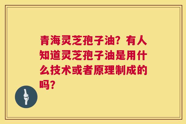青海灵芝孢子油？有人知道灵芝孢子油是用什么技术或者原理制成的吗？  第1张