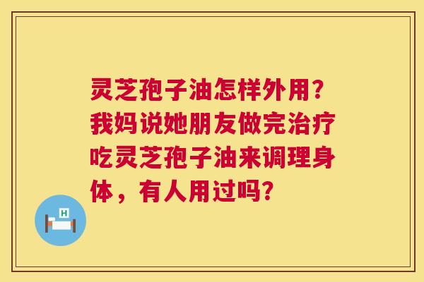 灵芝孢子油怎样外用?我妈说她朋友做完治疗吃灵芝孢子油来调理身体,有人用过吗? 第1张 灵芝孢子油怎样外用?我妈说她朋友做完治疗吃灵芝孢子油来调理身体,有人用过吗? 第1张