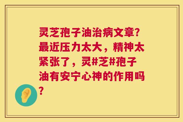 灵芝孢子油治病文章?最近压力太大,精神太紧张了,灵#芝#孢子油有安宁心神的作用吗? 第1张 灵芝孢子油治病文章?最近压力太大,精神太紧张了,灵#芝#孢子油有安宁心神的作用吗? 第1张