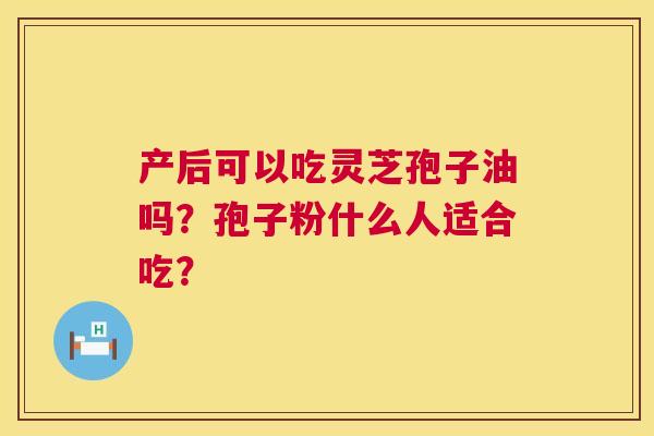产后可以吃灵芝孢子油吗?孢子粉什么人适合吃? 第1张 产后可以吃灵芝孢子油吗?孢子粉什么人适合吃? 第1张