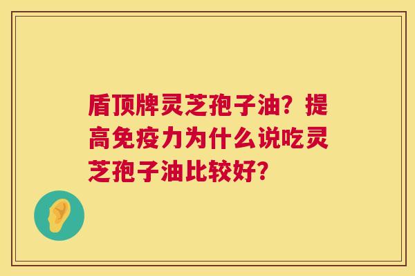 盾顶牌灵芝孢子油？提高免疫力为什么说吃灵芝孢子油比较好？  第1张