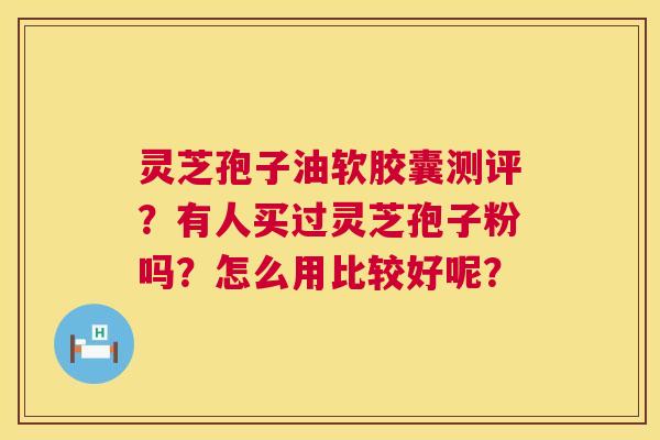灵芝孢子油软胶囊测评?有人买过灵芝孢子粉吗?怎么用比较好呢? 第1张 灵芝孢子油软胶囊测评?有人买过灵芝孢子粉吗?怎么用比较好呢? 第1张
