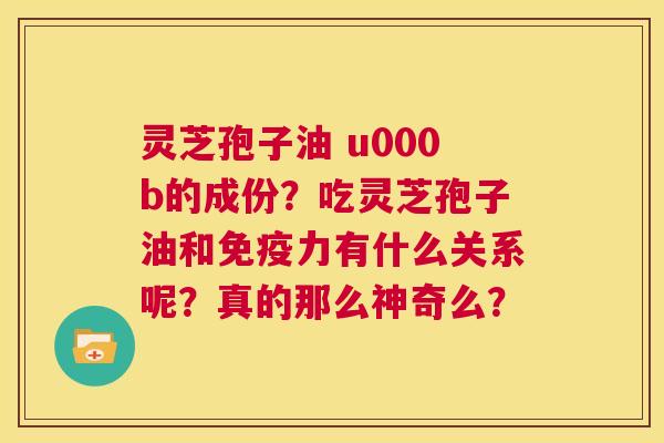 灵芝孢子油 u000b的成份？吃灵芝孢子油和免疫力有什么关系呢？真的那么神奇么？  第1张