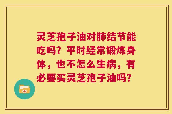 灵芝孢子油对肺结节能吃吗?平时经常锻炼身体,也不怎么生病,有必要买灵芝孢子油吗? 第1张 灵芝孢子油对肺结节能吃吗?平时经常锻炼身体,也不怎么生病,有必要买灵芝孢子油吗? 第1张