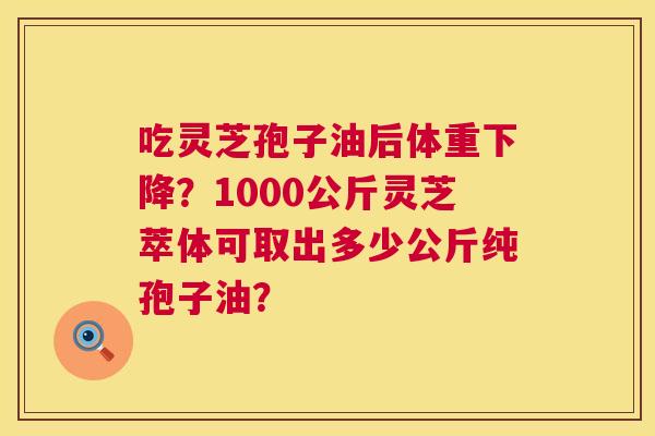 吃灵芝孢子油后体重下降?1000公斤灵芝萃体可取出多少公斤纯孢子油? 第1张 吃灵芝孢子油后体重下降?1000公斤灵芝萃体可取出多少公斤纯孢子油? 第1张