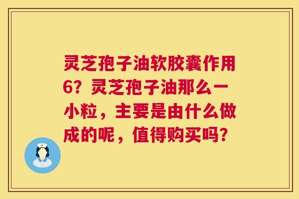灵芝孢子油软胶囊作用6?灵芝孢子油那么一小粒,主要是由什么做成的呢,值得购买吗? 第1张 灵芝孢子油软胶囊作用6?灵芝孢子油那么一小粒,主要是由什么做成的呢,值得购买吗? 第1张