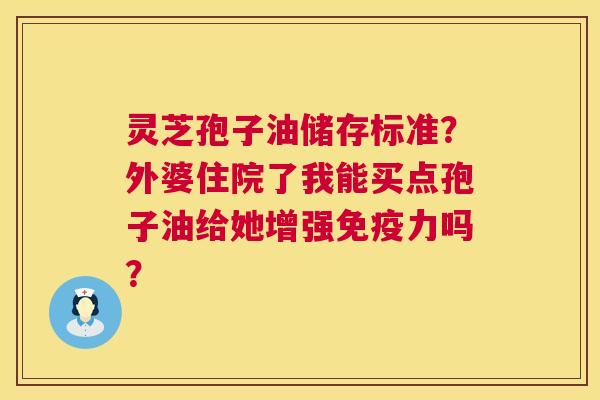 灵芝孢子油储存标准?外婆住院了我能买点孢子油给她增强免疫力吗? 第1张 灵芝孢子油储存标准?外婆住院了我能买点孢子油给她增强免疫力吗? 第1张