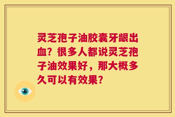灵芝孢子油胶囊牙龈出血?很多人都说灵芝孢子油效果好,那大概多久可以有效果? 第1张 灵芝孢子油胶囊牙龈出血?很多人都说灵芝孢子油效果好,那大概多久可以有效果? 第1张