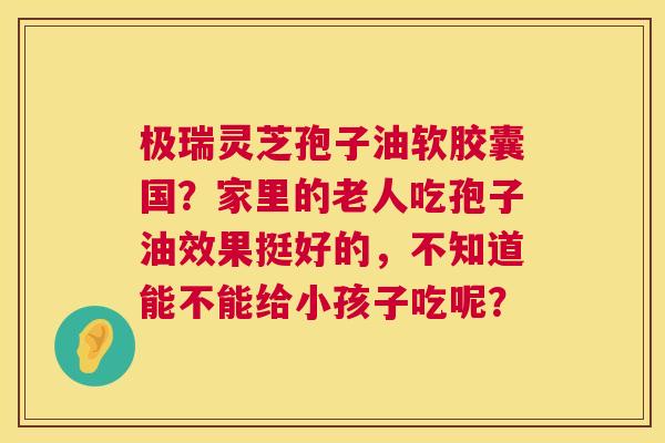 极瑞灵芝孢子油软胶囊国?家里的老人吃孢子油效果挺好的,不知道能不能给小孩子吃呢? 第1张 极瑞灵芝孢子油软胶囊国?家里的老人吃孢子油效果挺好的,不知道能不能给小孩子吃呢? 第1张