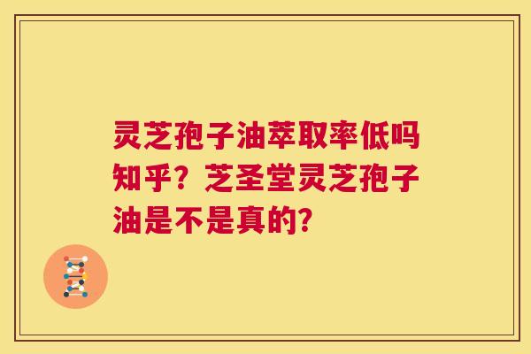 灵芝孢子油萃取率低吗知乎？芝圣堂灵芝孢子油是不是真的？  第1张