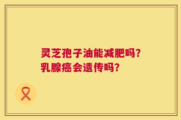 灵芝孢子油能减肥吗?乳腺癌会遗传吗? 第1张 灵芝孢子油能减肥吗?乳腺癌会遗传吗? 第1张