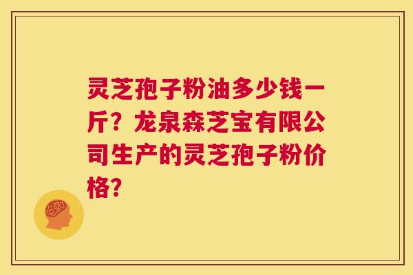 灵芝孢子粉油多少钱一斤？龙泉森芝宝有限公司生产的灵芝孢子粉价格？  第1张