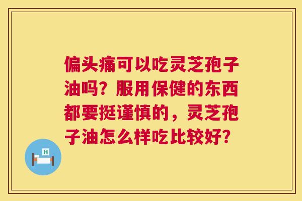 偏头痛可以吃灵芝孢子油吗?服用保健的东西都要挺谨慎的,灵芝孢子油怎么样吃比较好? 第1张 偏头痛可以吃灵芝孢子油吗?服用保健的东西都要挺谨慎的,灵芝孢子油怎么样吃比较好? 第1张