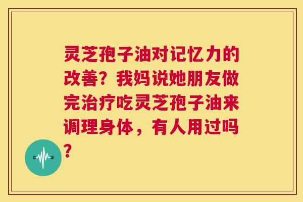 灵芝孢子油对记忆力的改善?我妈说她朋友做完治疗吃灵芝孢子油来调理身体,有人用过吗? 第1张 灵芝孢子油对记忆力的改善?我妈说她朋友做完治疗吃灵芝孢子油来调理身体,有人用过吗? 第1张