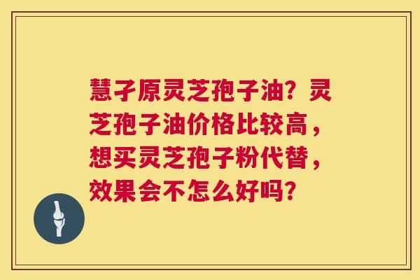 慧孑原灵芝孢子油?灵芝孢子油价格比较高,想买灵芝孢子粉代替,效果会不怎么好吗? 第1张 慧孑原灵芝孢子油?灵芝孢子油价格比较高,想买灵芝孢子粉代替,效果会不怎么好吗? 第1张