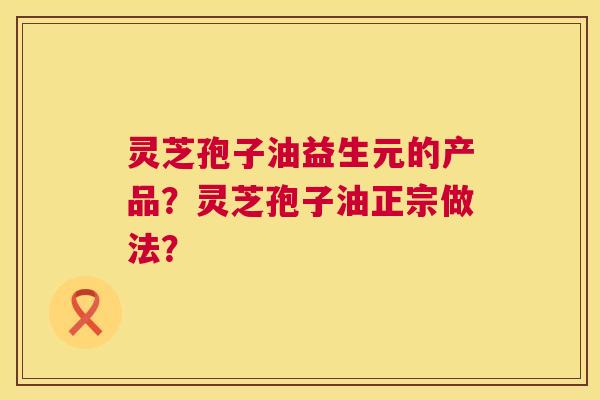 灵芝孢子油益生元的产品?灵芝孢子油正宗做法? 第1张 灵芝孢子油益生元的产品?灵芝孢子油正宗做法? 第1张