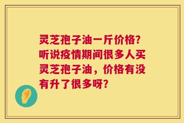 灵芝孢子油一斤价格?听说疫情期间很多人买灵芝孢子油,价格有没有升了很多呀? 第1张 灵芝孢子油一斤价格?听说疫情期间很多人买灵芝孢子油,价格有没有升了很多呀? 第1张