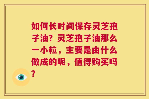 如何长时间保存灵芝孢子油?灵芝孢子油那么一小粒,主要是由什么做成的呢,值得购买吗? 第1张 如何长时间保存灵芝孢子油?灵芝孢子油那么一小粒,主要是由什么做成的呢,值得购买吗? 第1张