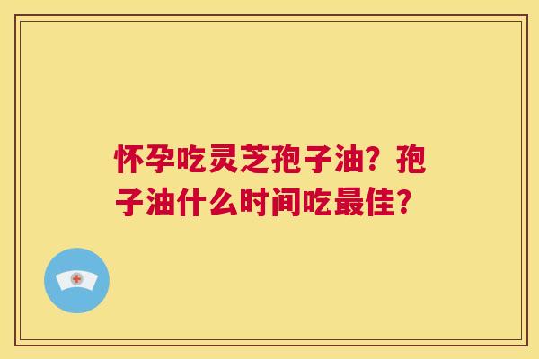 怀孕吃灵芝孢子油?孢子油什么时间吃最佳? 第1张 怀孕吃灵芝孢子油?孢子油什么时间吃最佳? 第1张