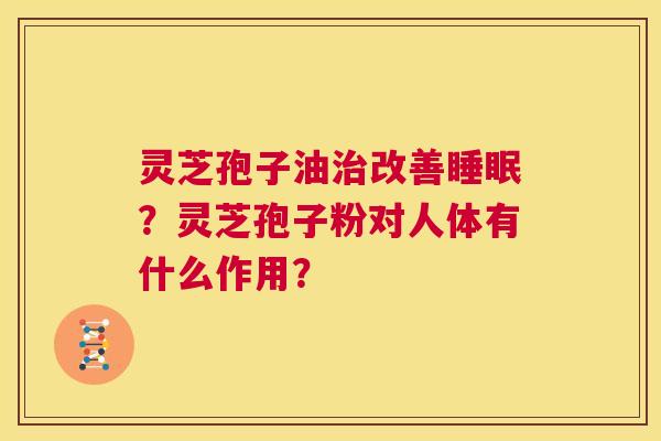 灵芝孢子油治改善睡眠？灵芝孢子粉对人体有什么作用？  第1张